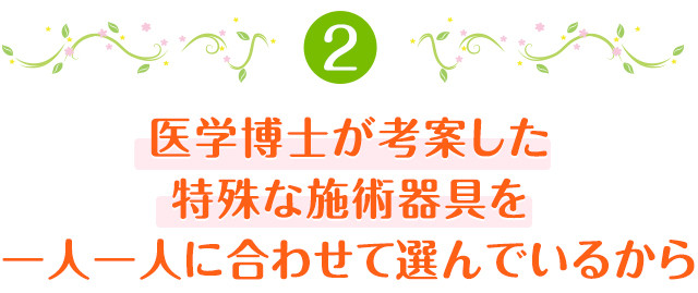 医学博士が考案した特殊な施術器具を一人一人に合わせて選んでいるから